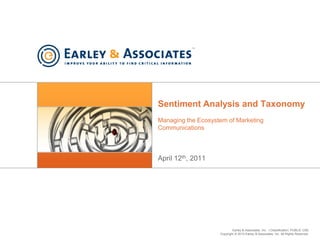 Sentiment Analysis and Taxonomy
Managing the Ecosystem of Marketing
Communications



April 12th, 2011




                            Earley & Associates, Inc. | Classification: PUBLIC USE
                    Copyright © 2010 Earley & Associates, Inc. All Rights Reserved.
 