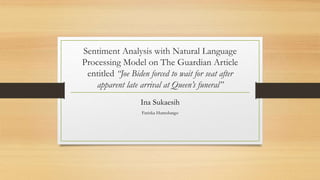 Sentiment Analysis with Natural Language
Processing Model on The Guardian Article
entitled “Joe Biden forced to wait for seat after
apparent late arrival at Queen’s funeral”
Ina Sukaesih
Farizka Humolungo
 