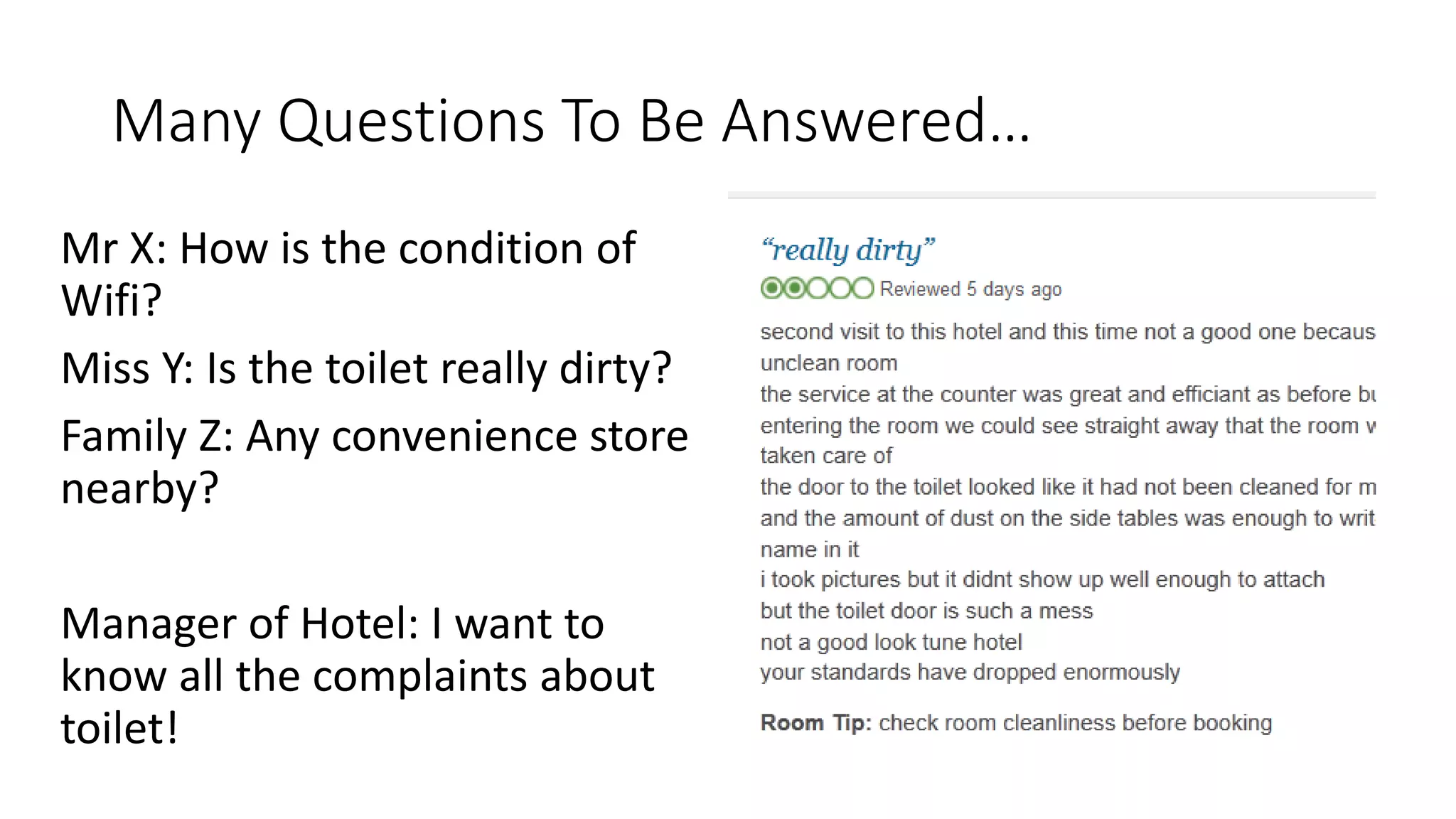 Many Questions To Be Answered…
Mr X: How is the condition of
Wifi?
Miss Y: Is the toilet really dirty?
Family Z: Any convenience store
nearby?
Manager of Hotel: I want to
know all the complaints about
toilet!
 