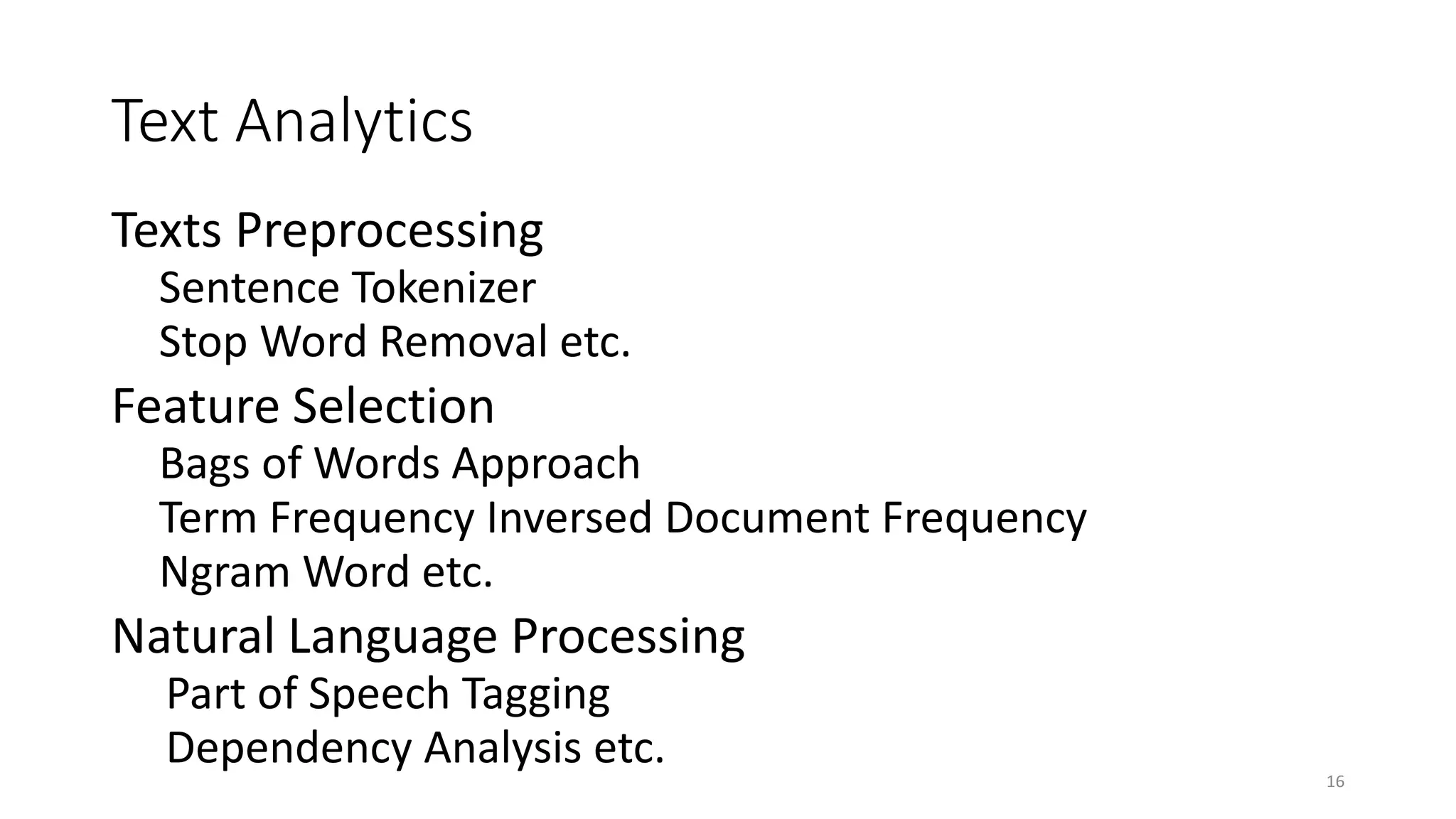 Text Analytics
Texts Preprocessing
Sentence Tokenizer
Stop Word Removal etc.
Feature Selection
Bags of Words Approach
Term Frequency Inversed Document Frequency
Ngram Word etc.
Natural Language Processing
Part of Speech Tagging
Dependency Analysis etc.
16
 