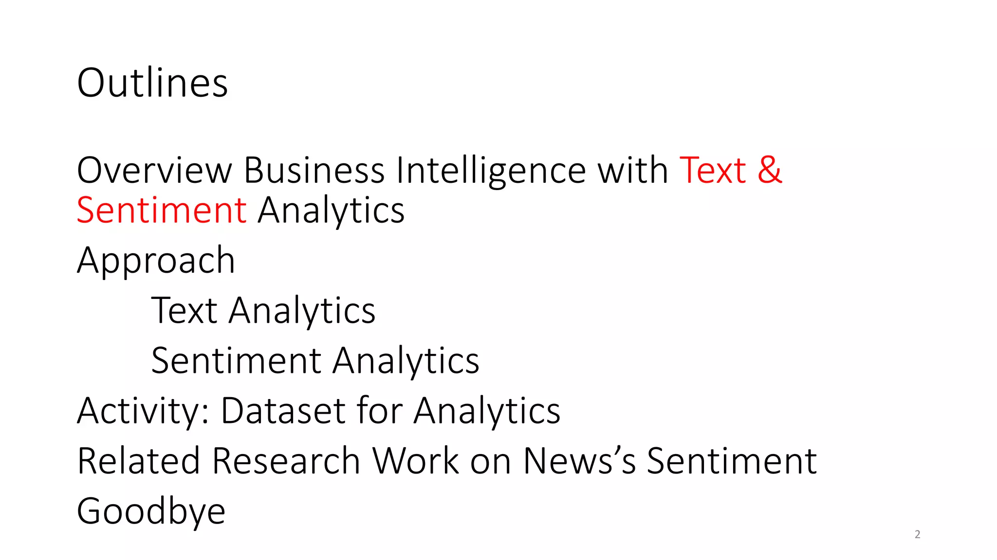 Outlines
Overview Business Intelligence with Text &
Sentiment Analytics
Approach
Text Analytics
Sentiment Analytics
Activity: Dataset for Analytics
Related Research Work on News’s Sentiment
Goodbye 2
 