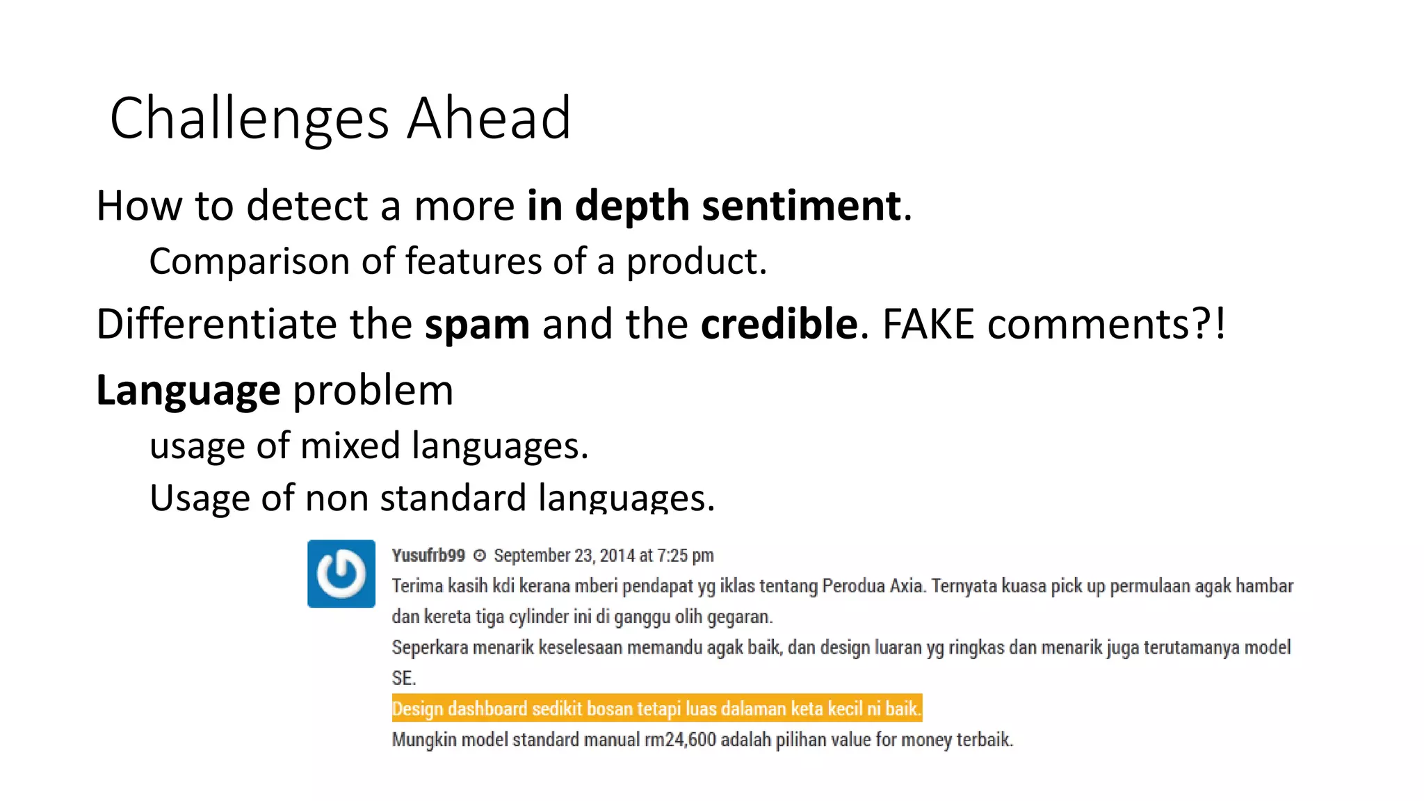 Challenges Ahead
How to detect a more in depth sentiment.
Comparison of features of a product.
Differentiate the spam and the credible. FAKE comments?!
Language problem
usage of mixed languages.
Usage of non standard languages.
 