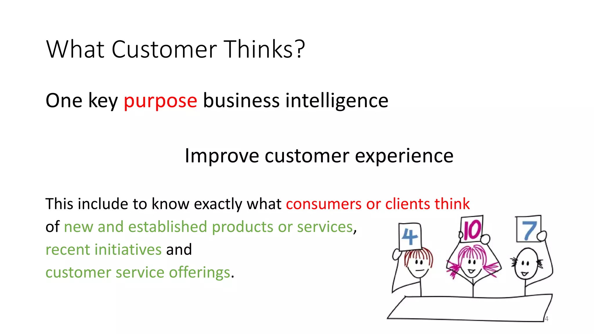 What Customer Thinks?
One key purpose business intelligence
Improve customer experience
This include to know exactly what consumers or clients think
of new and established products or services,
recent initiatives and
customer service offerings.
4
 