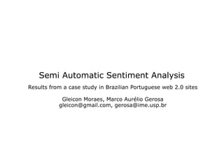 Semi Automatic Sentiment Analysis
Results from a case study in Brazilian Portuguese web 2.0 sites

            Gleicon Moraes, Marco Aurélio Gerosa
           gleicon@gmail.com, gerosa@ime.usp.br
 