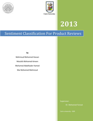 2013
Sentiment Classification For Product Reviews

by
Mahmoud Mohamed Hassan
Mostafa Mohamed Ameen
Mohamed Abdelkader Hamed
Mai Mohamed Mahmoud

Supervisor:
Dr. Mohamed Farouk
Cairo university - ISSR

1

 