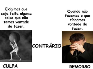 CULPA REMORSO CONTRÁRIO Exigimos que seja feita alguma coisa que não temos vontade de fazer. Quando não fazemos o que tínhamos vontade de fazer. 