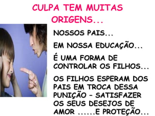 CULPA TEM MUITAS ORIGENS... NOSSOS PAIS... EM NOSSA EDUCAÇÃO... É UMA FORMA DE CONTROLAR OS FILHOS... OS FILHOS ESPERAM DOS PAIS EM TROCA DESSA PUNIÇÃO – SATISFAZER OS SEUS DESEJOS DE AMOR ......E PROTEÇÃO... 