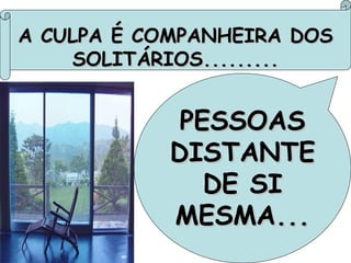 A CULPA É COMPANHEIRA DOS SOLITÁRIOS......... PESSOAS DISTANTE DE SI MESMA... 