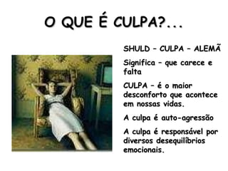 O QUE É CULPA?... SHULD – CULPA – ALEMÃ Significa – que carece e falta CULPA – é o maior desconforto que acontece em nossas vidas. A culpa é auto-agressão A culpa é responsável por diversos desequilíbrios emocionais. 