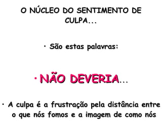 O NÚCLEO DO SENTIMENTO DE CULPA... São estas palavras: NÃO DEVERIA ... A culpa é a frustração pela distância entre o que nós fomos e a imagem de como nós deveríamos ter sido. 