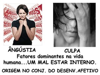 ÂNGÚSTIA CULPA Fatores dominantes na vida humana...UM MAL ESTAR INTERNO. ORIGEM NO CONJ. DO DESENV.AFETIVO 