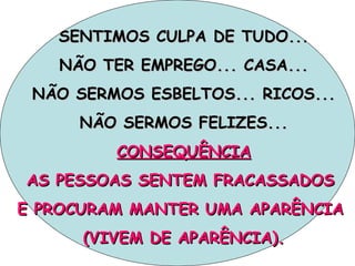SENTIMOS CULPA DE TUDO... NÃO TER EMPREGO... CASA... NÃO SERMOS ESBELTOS... RICOS... NÃO SERMOS FELIZES... CONSEQUÊNCIA AS PESSOAS SENTEM FRACASSADOS  E PROCURAM MANTER UMA APARÊNCIA  (VIVEM DE APARÊNCIA). 