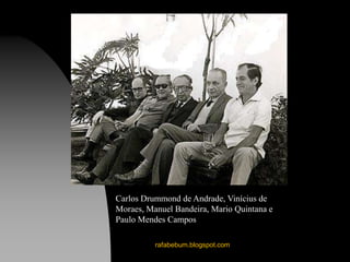 rafabebum.blogspot.com
Carlos Drummond de Andrade, Vinícius de
Moraes, Manuel Bandeira, Mario Quintana e
Paulo Mendes Campos
 