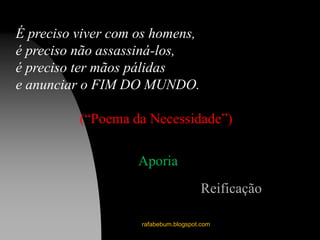 rafabebum.blogspot.com
É preciso viver com os homens,
é preciso não assassiná-los,
é preciso ter mãos pálidas
e anunciar o FIM DO MUNDO.
(“Poema da Necessidade”)
Reificação
Aporia
 