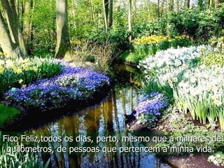 Fico Feliz,todos os dias, perto, mesmo que a milhares de quilômetros, de pessoas que pertencem à minha vida.  