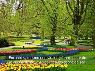 Encontros, mesmo que virtuais, fazem parte do relacionamento, a objetivar a lapidação do ser. 