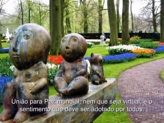 União para Paz mundial, nem que seja virtual, é oUnião para Paz mundial, nem que seja virtual, é o
sentimento que deve ser adotado por todos.sentimento que deve ser adotado por todos.
 