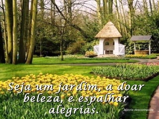 Seja um jardim, a doarSeja um jardim, a doar
beleza, e espalharbeleza, e espalhar
alegrias.alegrias. Autoria desconhecida
 