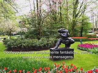 Conheço pessoas simplesmente fantásticas, com asConheço pessoas simplesmente fantásticas, com as
quais troco lindas mensagens.quais troco lindas mensagens.
 