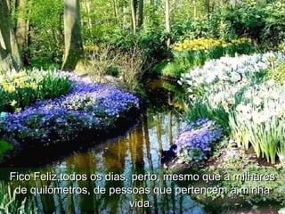Fico Feliz,todos os dias, perto, mesmo que a milharesFico Feliz,todos os dias, perto, mesmo que a milhares
de quilômetros, de pessoas que pertencem à minhade quilômetros, de pessoas que pertencem à minha
vida.vida.
 