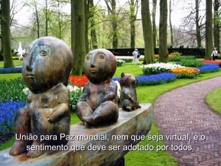 União para Paz mundial, nem que seja virtual, é oUnião para Paz mundial, nem que seja virtual, é o
sentimento que deve ser adotado por todos.sentimento que deve ser adotado por todos.
 