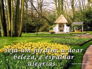 Seja um jardim, a doarSeja um jardim, a doar
beleza, e espalharbeleza, e espalhar
alegrias.alegrias. Autoria desconhecida
 