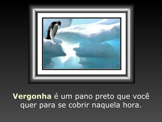 Vergonha   é um pano preto   que você quer para se cobrir   naquela hora. 