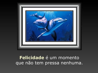 Felicidade   é um momento que não tem pressa nenhuma. 