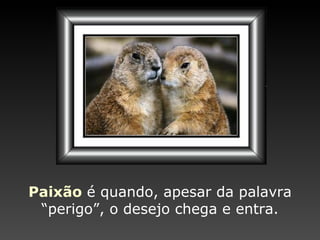 Paixão   é quando, apesar   da palavra “perigo ”,  o desejo chega e entra. 