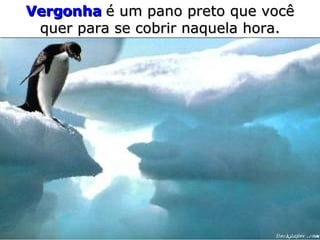 Vergonha  é um pano preto   que você quer para se cobrir   naquela hora. 