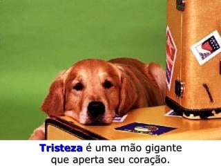 Tristeza  é uma mão gigante que aperta seu coração. 