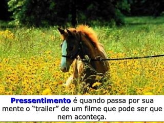 Pressentimento   é quando passa  por sua mente o “ trailer” de um filme que pode ser que nem aconteça. 