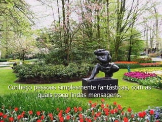 Conheço pessoas simplesmente fantásticas, com as
         quais troco lindas mensagens.
 