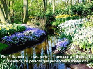 Fico Feliz,todos os dias, perto, mesmo que a milhares de
 quilômetros, de pessoas que pertencem à minha vida.
 