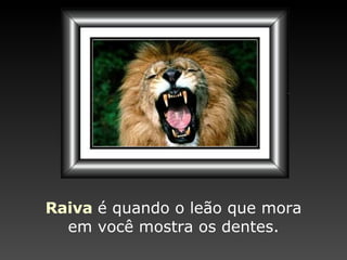 Raiva   é quando o leão   que mora em você   mostra os dentes. 