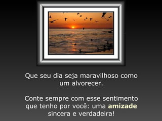 Que seu dia seja maravilhoso como um alvorecer. Conte sempre com esse sentimento que tenho por você: uma  amizade sincera e verdadeira! 