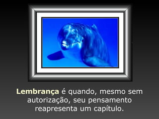 Lembrança   é quando,  m esmo sem autorização,   seu pensamento reapresenta   um capítulo. 