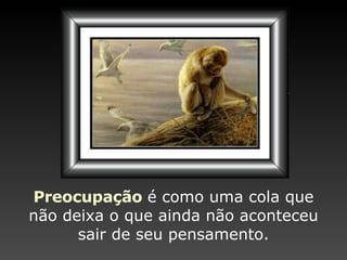 Preocupação   é como uma cola   que não deixa   o que ainda   não aconteceu sair de seu pensamento. 