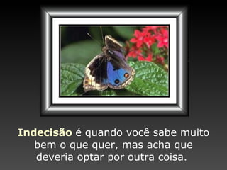 Indecisão   é quando   você sabe muito bem o que quer,   mas acha que deveria optar  por  outra coisa.  