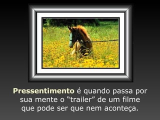 Pressentimento   é quando passa  por sua mente o “ trailer” de um filme que pode ser que nem aconteça. 