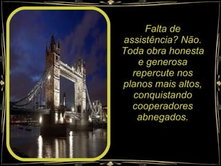 Falta de assistência? Não. Toda obra honesta e generosa repercute nos planos mais altos, conquistando cooperadores abnegados.