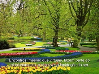 Encontros, mesmo que virtuais, fazem parte do
relacionamento, a objetivar a lapidação do ser.
 