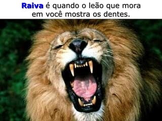 Raiva   é quando o leão   que mora em você   mostra os dentes. 