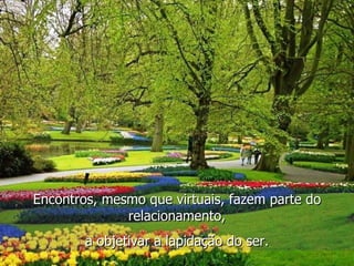Encontros, mesmo que virtuais, fazem parte do relacionamento, a objetivar a lapidação do ser. 