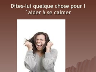 Dites-lui quelque chose pour l
´aider à se calmer