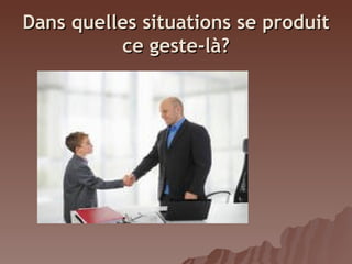 Dans quelles situations se produit
ce geste-là?
