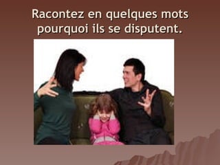 Racontez en quelques mots
pourquoi ils se disputent.