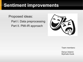 Sentiment improvements 
Proposed ideas: 
Part I. Data preprocessing 
Part II. PMI-IR approach 
Team members: 
Denys Astanin 
Mykhailo Kozik 
 