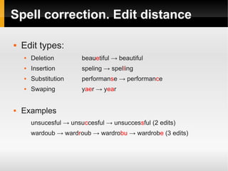 Spell correction. Edit distance 
 Edit types: 
 Deletion beauetiful → beautiful 
 Insertion speling → spelling 
 Substitution performanse → performance 
 Swaping yaer → year 
 Examples 
unsucesful → unsuccesful → unsuccessful (2 edits) 
wardoub → wardroub → wardrobu → wardrobe (3 edits) 
 