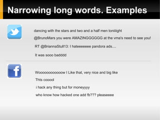 Narrowing long words. Examples 
dancing with the stars and two and a half men toniiiight 
@BrunoMars you were AMAZINGGGGGG at the vma's need to see you! 
RT @BriannaStull13: I hateeeeeee pandora ads.... 
It was sooo badddd 
Woooooooooooow I Like that, very nice and big like 
Thts cooool 
i hack any thing but for moneyyyy 
who know how hacked one add fb??? pleaseeee 
 
